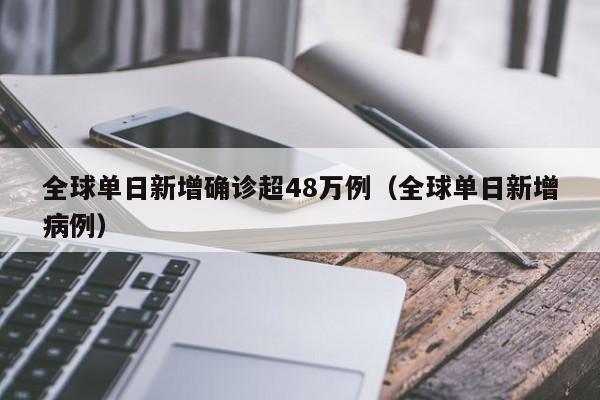 全球单日新增确诊超48万例（全球单日新增病例）