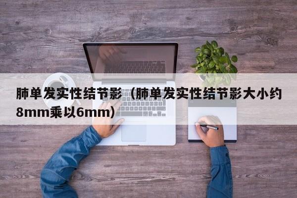 肺单发实性结节影（肺单发实性结节影大小约8mm乘以6mm）