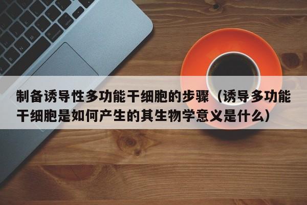 制备诱导性多功能干细胞的步骤（诱导多功能干细胞是如何产生的其生物学意义是什么）