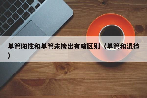 单管阳性和单管未检出有啥区别（单管和混检）