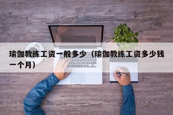 瑜伽教练工资一般多少（瑜伽教练工资多少钱一个月）