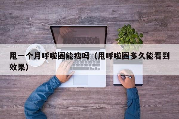 甩一个月呼啦圈能瘦吗（甩呼啦圈多久能看到效果）