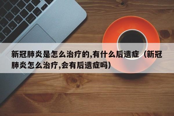 新冠肺炎是怎么治疗的,有什么后遗症（新冠肺炎怎么治疗,会有后遗症吗）