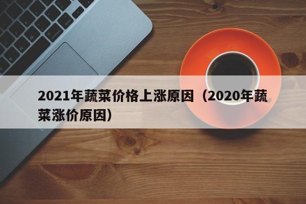 2021年蔬菜价格上涨原因（2020年蔬菜涨价原因）