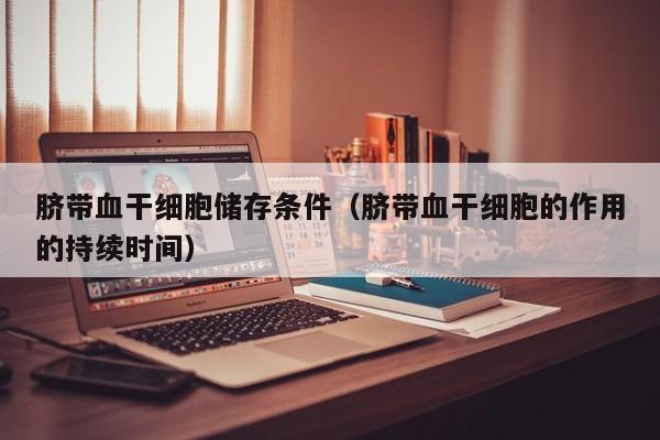 脐带血干细胞储存条件（脐带血干细胞的作用的持续时间）