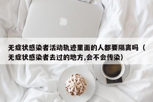 无症状感染者活动轨迹里面的人都要隔离吗（无症状感染者去过的地方,会不会传染）