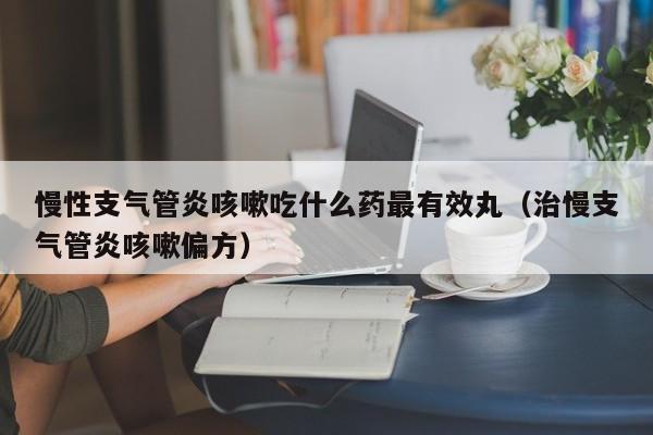 慢性支气管炎咳嗽吃什么药最有效丸（治慢支气管炎咳嗽偏方）
