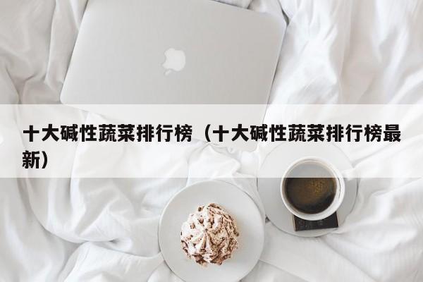 十大碱性蔬菜排行榜（十大碱性蔬菜排行榜最新）