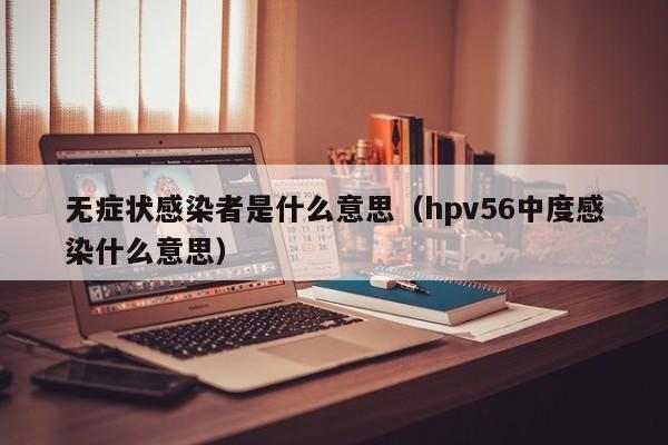 无症状感染者是什么意思（hpv56中度感染什么意思）
