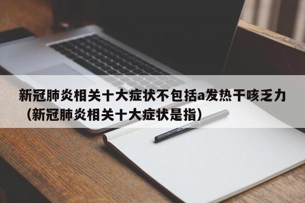 新冠肺炎相关十大症状不包括a发热干咳乏力（新冠肺炎相关十大症状是指）