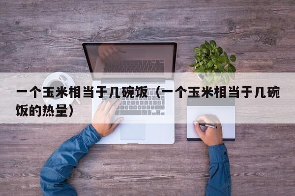 一个玉米相当于几碗饭（一个玉米相当于几碗饭的热量）