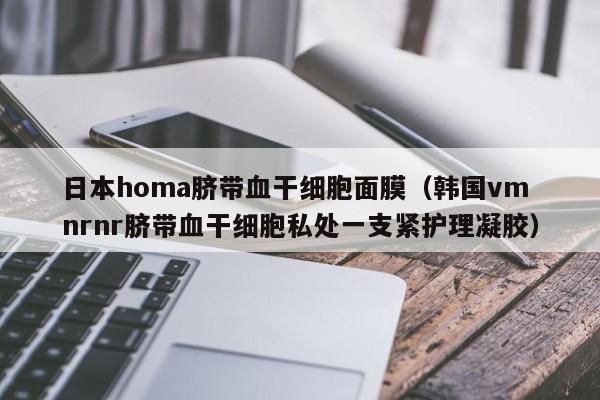 日本homa脐带血干细胞面膜（韩国vm nrnr脐带血干细胞私处一支紧护理凝胶）