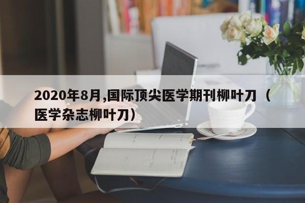 2020年8月,国际顶尖医学期刊柳叶刀（医学杂志柳叶刀）