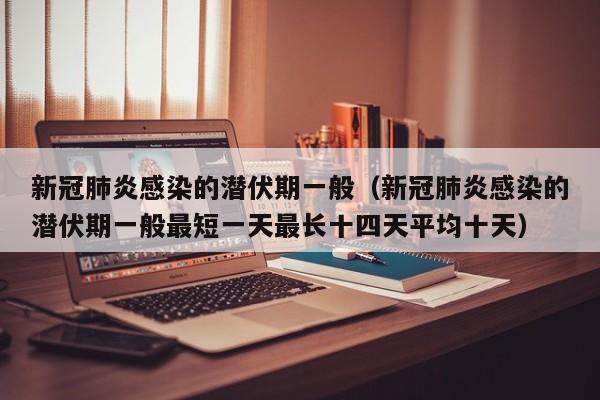 新冠肺炎感染的潜伏期一般（新冠肺炎感染的潜伏期一般最短一天最长十四天平均十天）