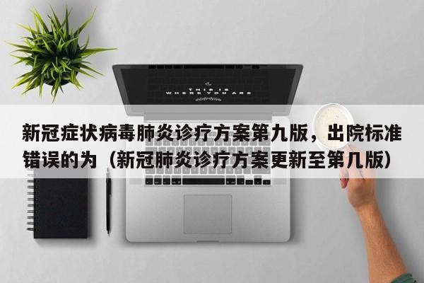 新冠症状病毒肺炎诊疗方案第九版，出院标准错误的为（新冠肺炎诊疗方案更新至第几版）