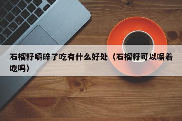 石榴籽嚼碎了吃有什么好处（石榴籽可以嚼着吃吗）