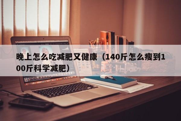 晚上怎么吃减肥又健康（140斤怎么瘦到100斤科学减肥）