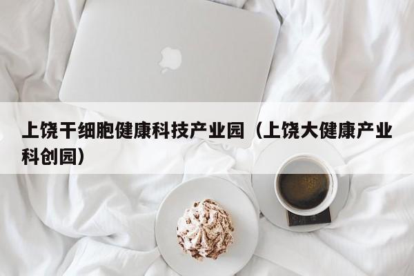 上饶干细胞健康科技产业园（上饶大健康产业科创园）