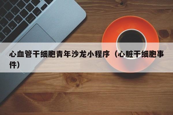 心血管干细胞青年沙龙小程序（心脏干细胞事件）