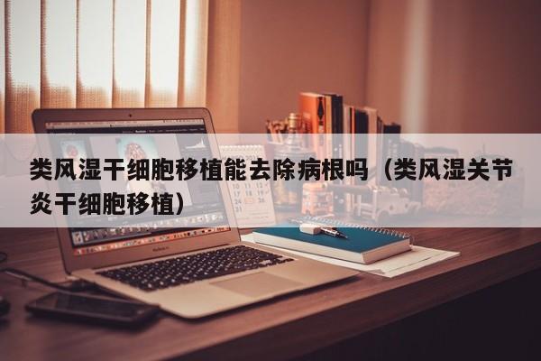 类风湿干细胞移植能去除病根吗（类风湿关节炎干细胞移植）