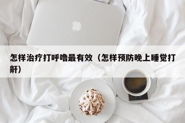 怎样治疗打呼噜最有效（怎样预防晚上睡觉打鼾）