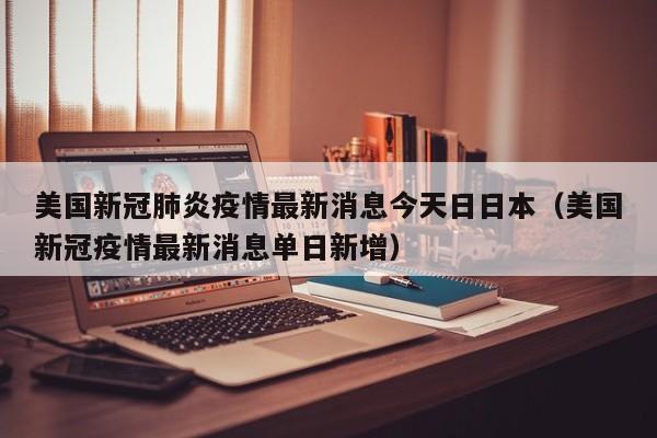 美国新冠肺炎疫情最新消息今天日日本（美国新冠疫情最新消息单日新增）