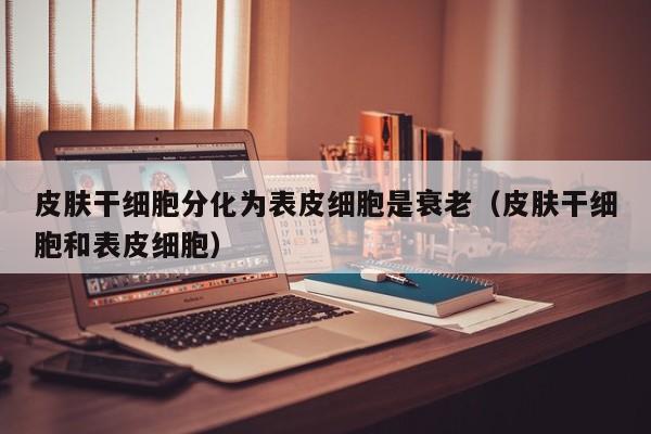 皮肤干细胞分化为表皮细胞是衰老（皮肤干细胞和表皮细胞）