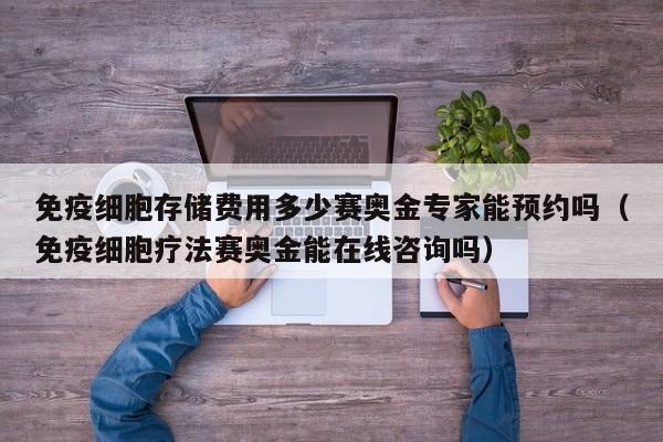 免疫细胞存储费用多少赛奥金专家能预约吗（免疫细胞疗法赛奥金能在线咨询吗）