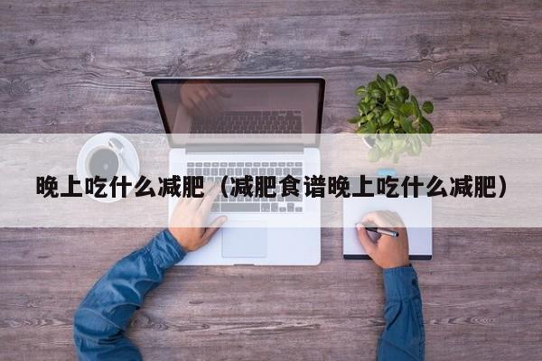 晚上吃什么减肥（减肥食谱晚上吃什么减肥）