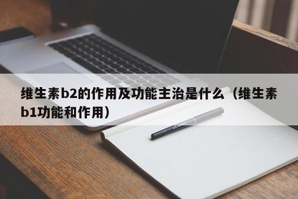 维生素b2的作用及功能主治是什么（维生素b1功能和作用）