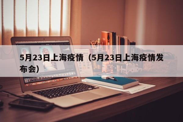5月23日上海疫情（5月23日上海疫情发布会）