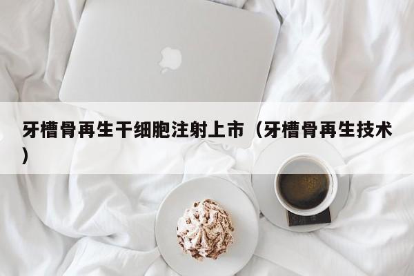 牙槽骨再生干细胞注射上市（牙槽骨再生技术）