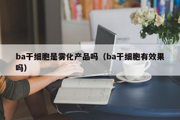 ba干细胞是雾化产品吗（ba干细胞有效果吗）