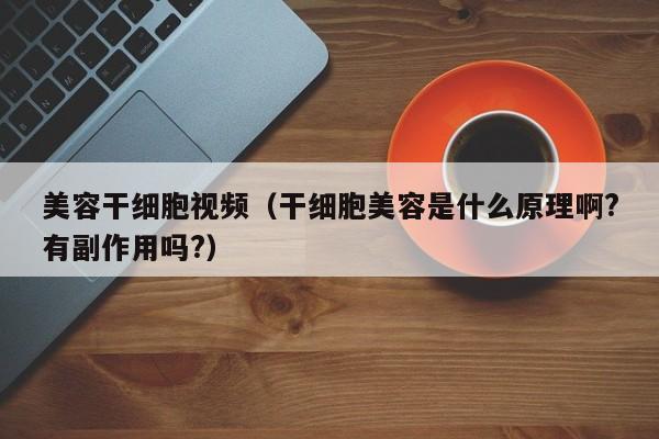 美容干细胞视频（干细胞美容是什么原理啊?有副作用吗?）