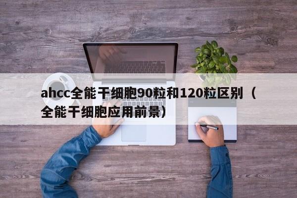 ahcc全能干细胞90粒和120粒区别（全能干细胞应用前景）