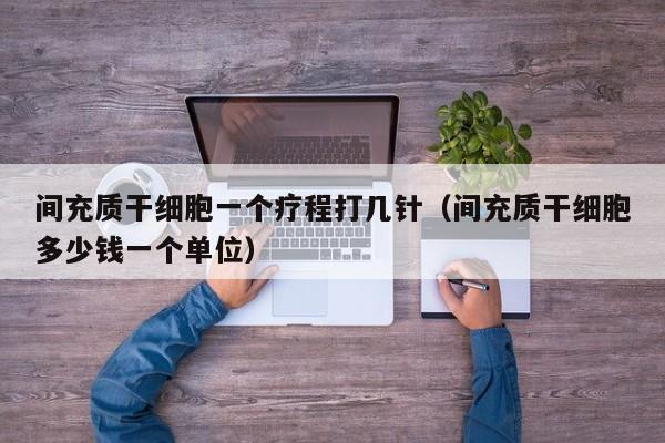 间充质干细胞一个疗程打几针（间充质干细胞多少钱一个单位）