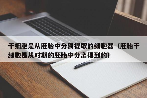 干细胞是从胚胎中分离提取的细胞器（胚胎干细胞是从时期的胚胎中分离得到的）