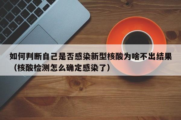 如何判断自己是否感染新型核酸为啥不出结果（核酸检测怎么确定感染了）