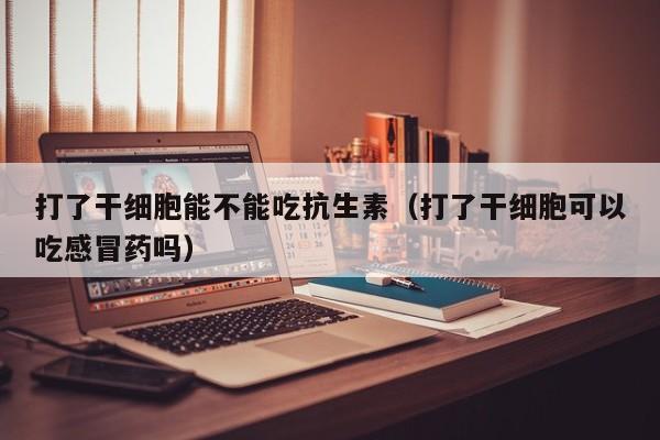 打了干细胞能不能吃抗生素（打了干细胞可以吃感冒药吗）