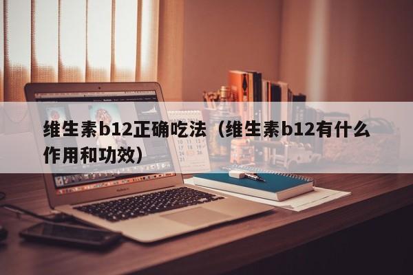 维生素b12正确吃法（维生素b12有什么作用和功效）