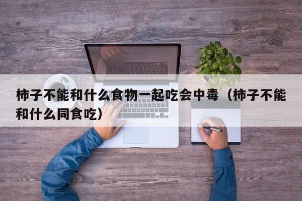 柿子不能和什么食物一起吃会中毒（柿子不能和什么同食吃）