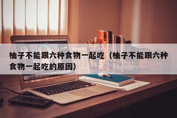 柚子不能跟六种食物一起吃（柚子不能跟六种食物一起吃的原因）