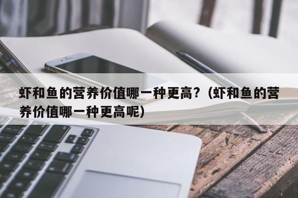 虾和鱼的营养价值哪一种更高?（虾和鱼的营养价值哪一种更高呢）