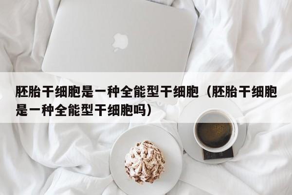 胚胎干细胞是一种全能型干细胞（胚胎干细胞是一种全能型干细胞吗）