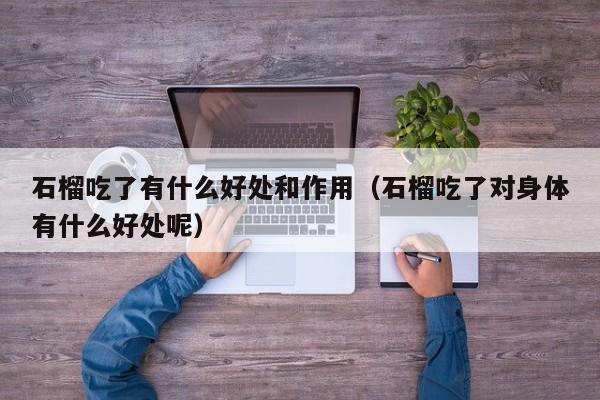 石榴吃了有什么好处和作用（石榴吃了对身体有什么好处呢）