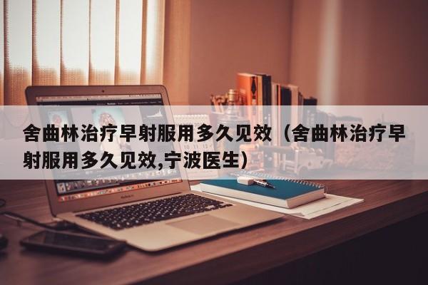 舍曲林治疗早射服用多久见效（舍曲林治疗早射服用多久见效,宁波医生）