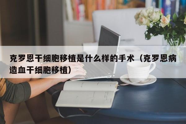 克罗恩干细胞移植是什么样的手术（克罗恩病造血干细胞移植）