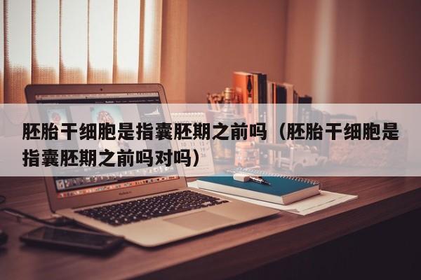 胚胎干细胞是指囊胚期之前吗（胚胎干细胞是指囊胚期之前吗对吗）