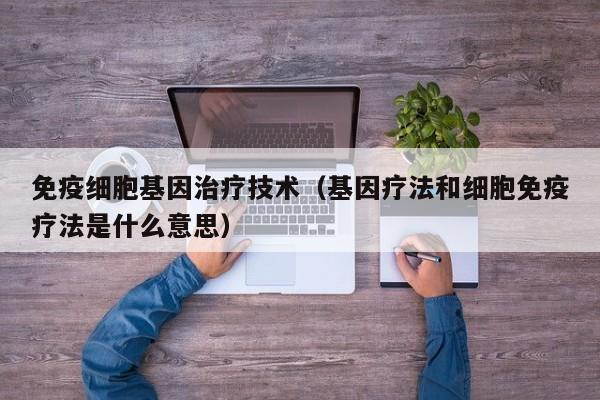免疫细胞基因治疗技术（基因疗法和细胞免疫疗法是什么意思）