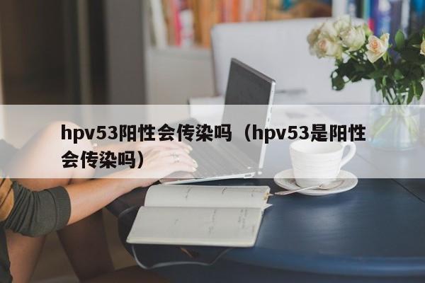 hpv53阳性会传染吗（hpv53是阳性会传染吗）